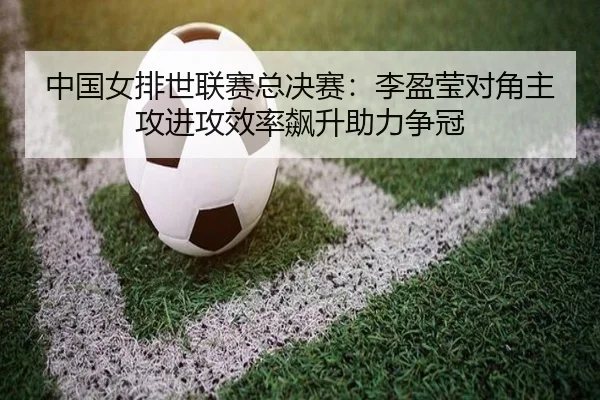 中国女排世联赛总决赛：李盈莹对角主攻进攻效率飙升助力争冠