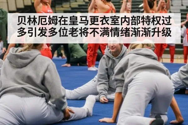 贝林厄姆在皇马更衣室内部特权过多引发多位老将不满情绪渐渐升级