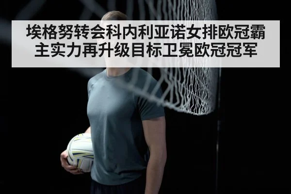 埃格努转会科内利亚诺女排欧冠霸主实力再升级目标卫冕欧冠冠军