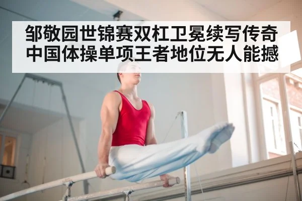 邹敬园世锦赛双杠卫冕续写传奇 中国体操单项王者地位无人能撼