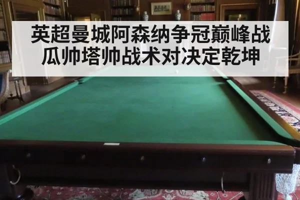 英超曼城阿森纳争冠巅峰战瓜帅塔帅战术对决定乾坤