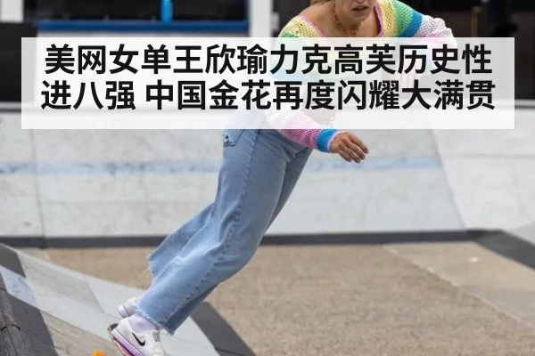 美网女单王欣瑜力克高芙历史性进八强 中国金花再度闪耀大满贯